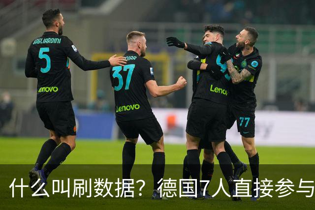 什么叫刷数据？德国7人直接参与进球 多人多次共酿惨案