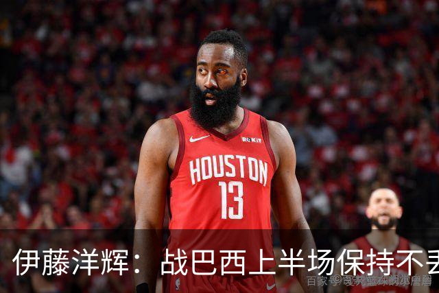 伊藤洋辉：战巴西上半场保持不丢球，下半场自然会有可乘之机
