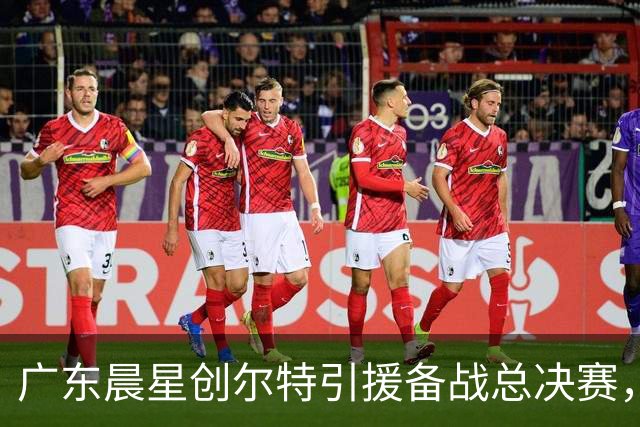 广东晨星创尔特引援备战总决赛，中冠赛场重现归化强援？