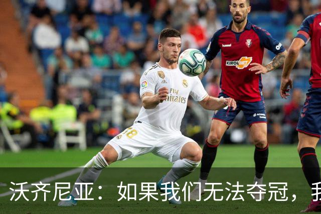 沃齐尼亚：如果我们无法夺冠，我会支持葡萄牙，我一直很欣赏C罗