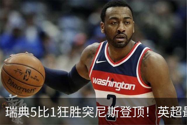 瑞典5比1狂胜突尼斯登顶！英超最贵球员独造3球，替补球员17秒神迹