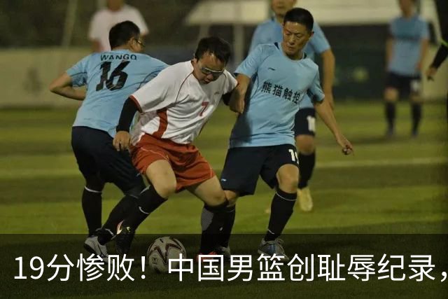 19分惨败！中国男篮创耻辱纪录，犯规多得分2倍！媒体人怒批男篮1人：每次都当众丢脸