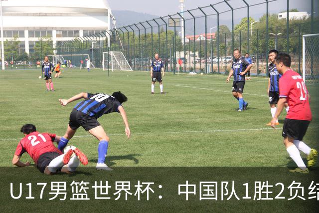 U17男篮世界杯：中国队1胜2负结束小组赛